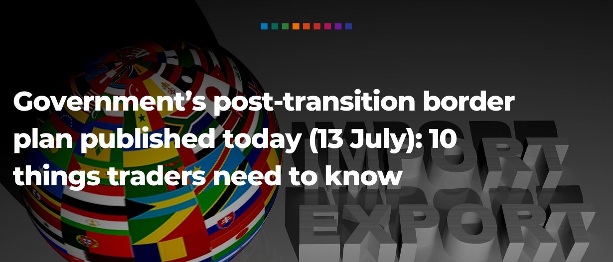 Government’s post-transition border plan published today (13 July): 10 things traders need to know