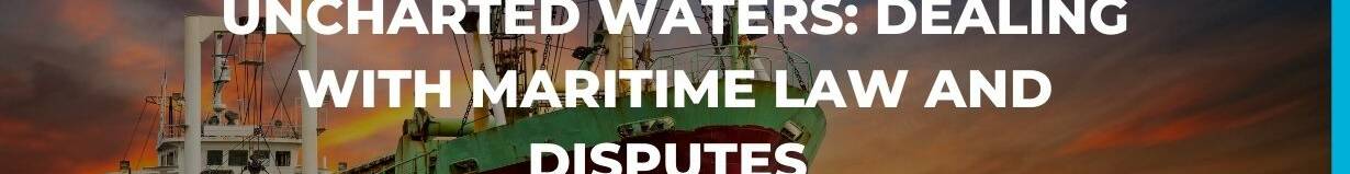 Final Uncharted waters- dealing with maritime law and disputes