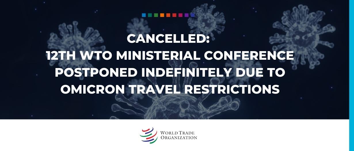 CANCELLED: 12th WTO Ministerial Conference postponed indefinitely due to Omicron travel restrictions