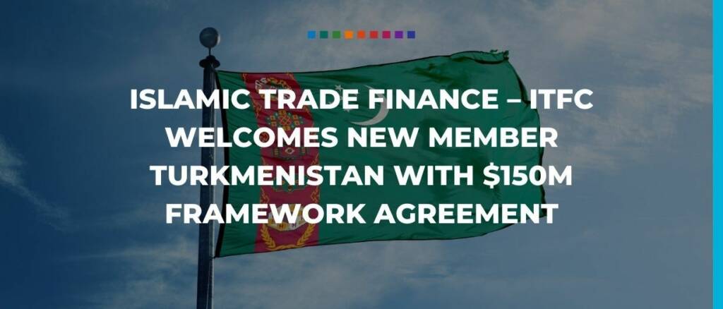 Islamic trade finance – ITFC welcomes new member Turkmenistan with $150m Framework Agreement