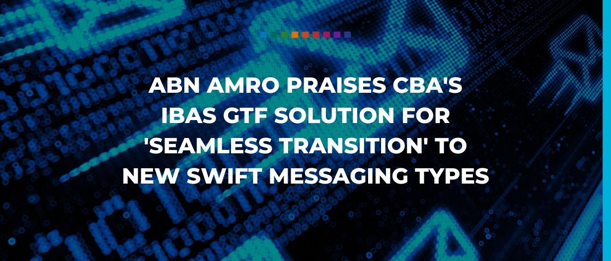 ABN AMRO praises CBA’s IBAS GTF solution for ‘seamless transition’ to new SWIFT messaging types