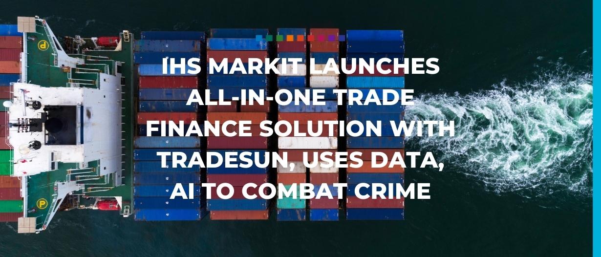 IHS Markit launches all-in-one trade finance solution with TradeSun, uses data, AI to combat crime