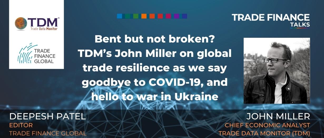 PODCAST: Bent but not broken? TDM’s John Miller on global trade resilience as we say goodbye to COVID-19, and hello to war in Ukraine