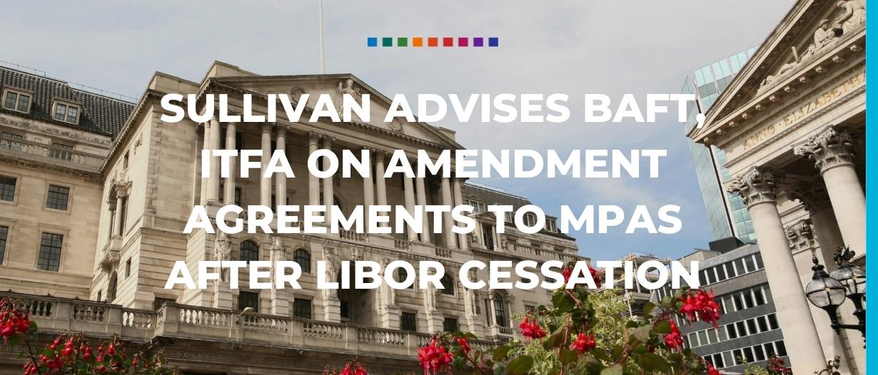 Sullivan advises BAFT, ITFA on amendment agreements to MPAs after LIBOR cessation