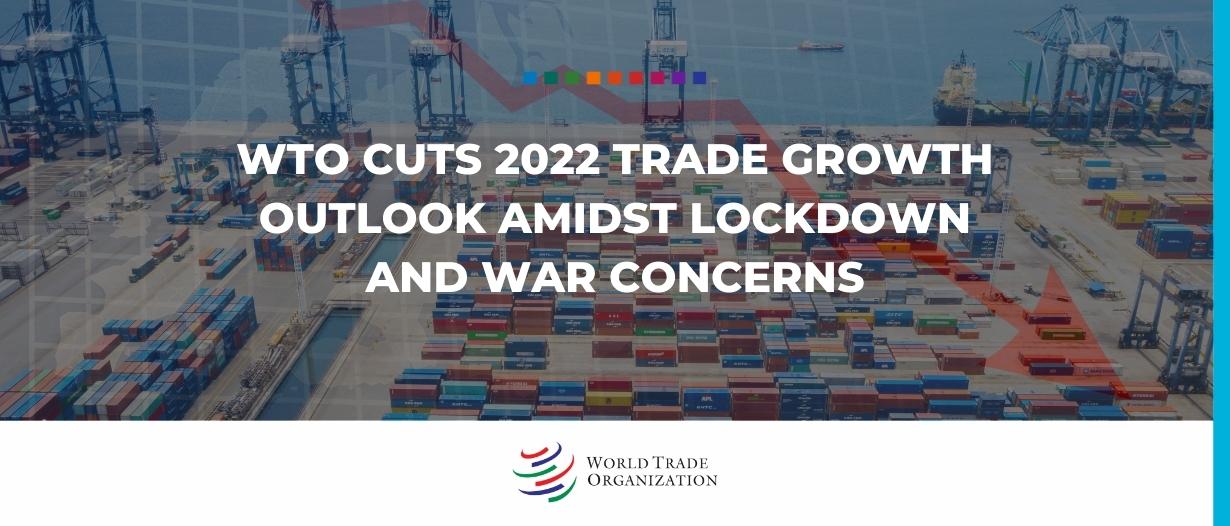 WTO cuts 2022 trade growth outlook amidst lockdown and war concerns