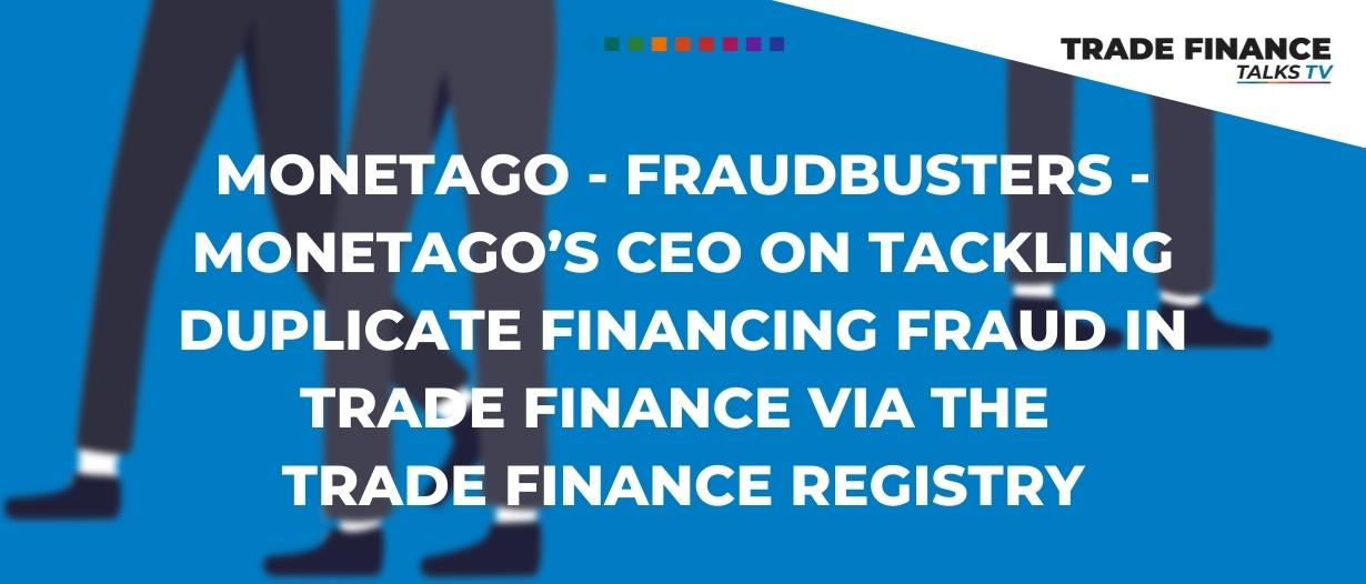 Fraudbusters – MonetaGo’s CEO on tackling duplicate financing fraud in trade finance via the Trade Finance Registry