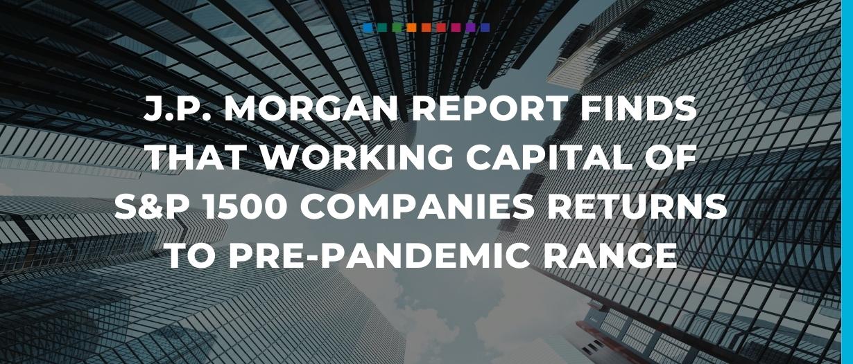 JP Morgan report finds that working capital of S&P 1500 companies returns to prepandemic range (2)