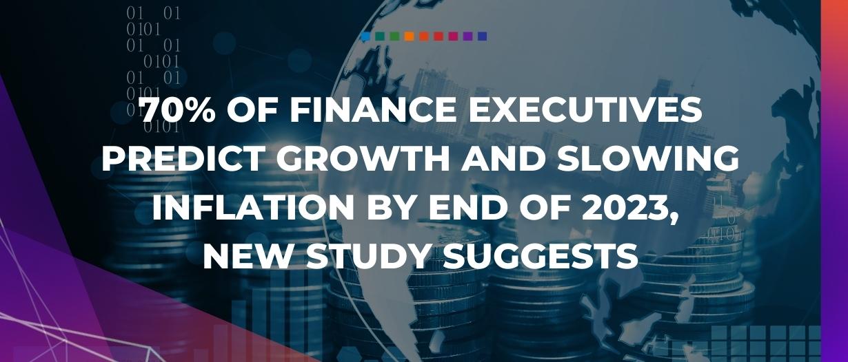 70% of finance executives predict growth and slowing inflation by end of 2023, new study suggests